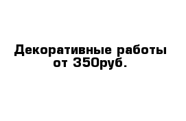 Декоративные работы от 350руб.